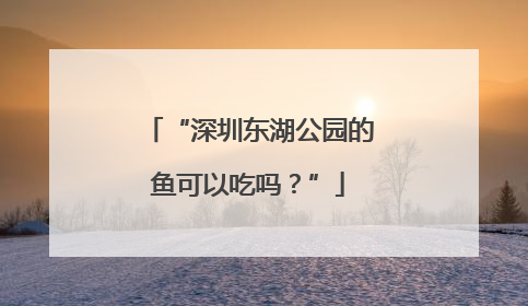 “深圳东湖公园的鱼可以吃吗？”